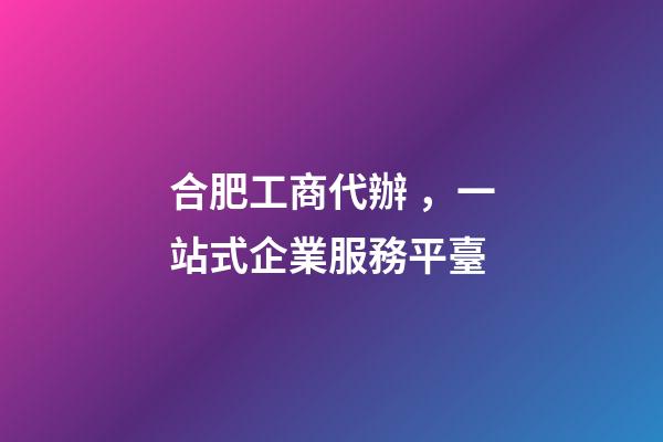 合肥工商代辦，一站式企業服務平臺